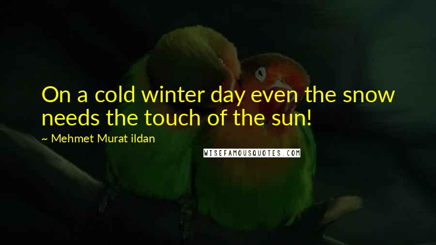 Mehmet Murat Ildan Quotes: On a cold winter day even the snow needs the touch of the sun!