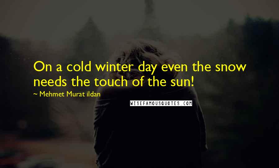 Mehmet Murat Ildan Quotes: On a cold winter day even the snow needs the touch of the sun!