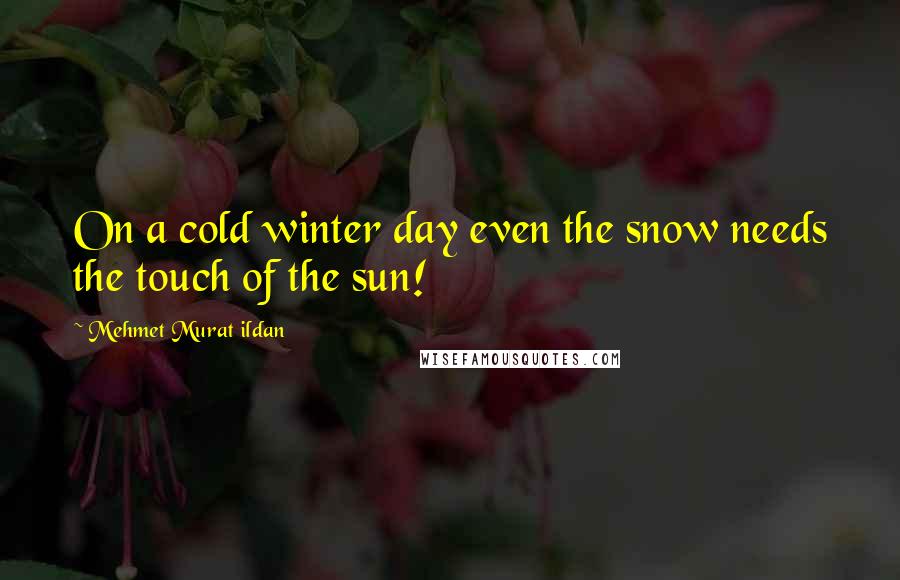 Mehmet Murat Ildan Quotes: On a cold winter day even the snow needs the touch of the sun!