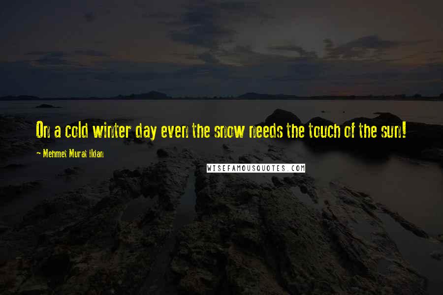 Mehmet Murat Ildan Quotes: On a cold winter day even the snow needs the touch of the sun!