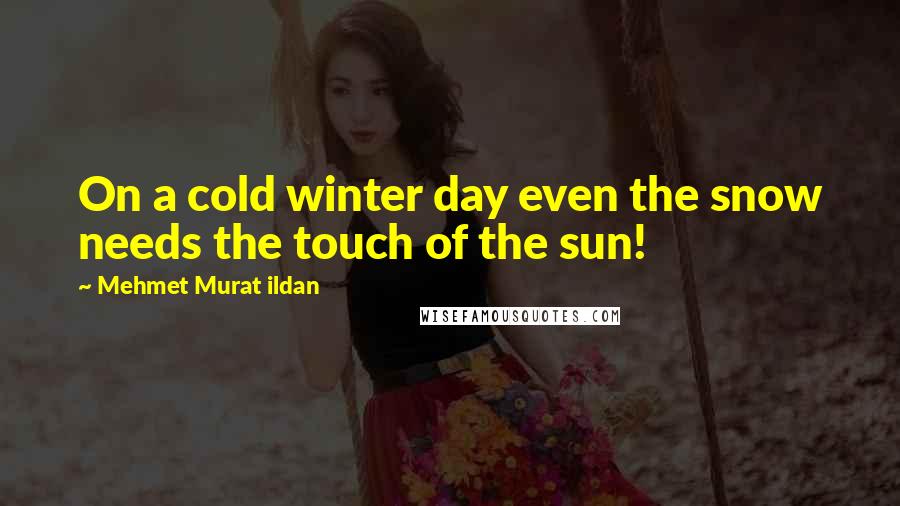 Mehmet Murat Ildan Quotes: On a cold winter day even the snow needs the touch of the sun!