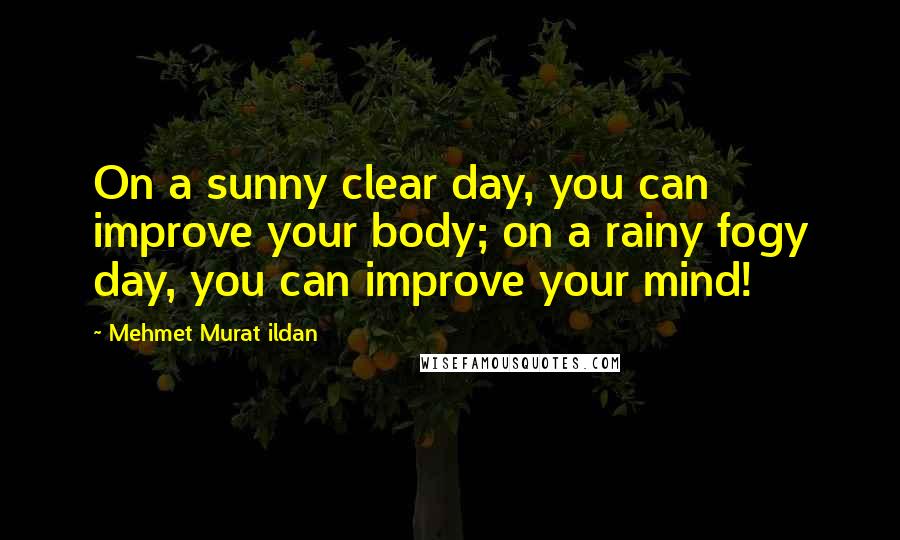 Mehmet Murat Ildan Quotes: On a sunny clear day, you can improve your body; on a rainy fogy day, you can improve your mind!