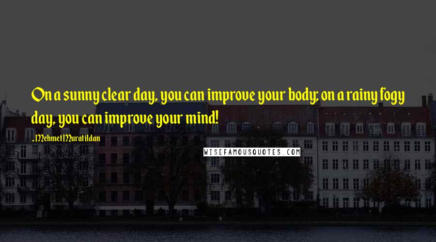 Mehmet Murat Ildan Quotes: On a sunny clear day, you can improve your body; on a rainy fogy day, you can improve your mind!