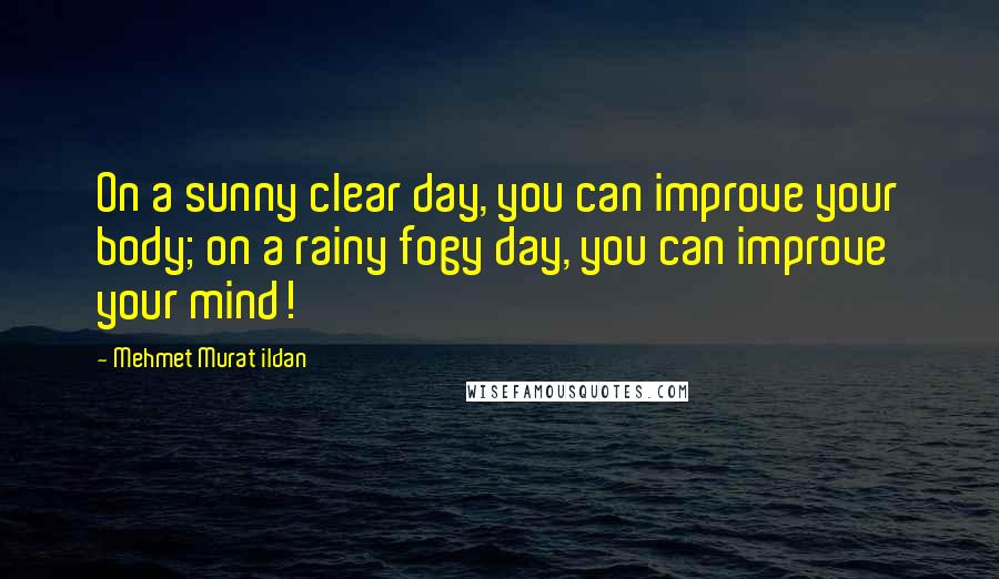 Mehmet Murat Ildan Quotes: On a sunny clear day, you can improve your body; on a rainy fogy day, you can improve your mind!