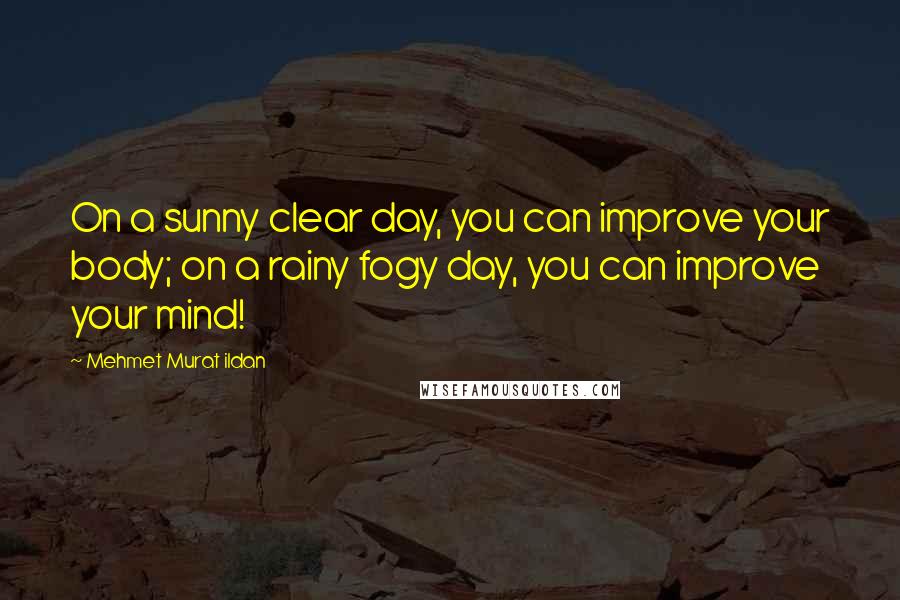 Mehmet Murat Ildan Quotes: On a sunny clear day, you can improve your body; on a rainy fogy day, you can improve your mind!