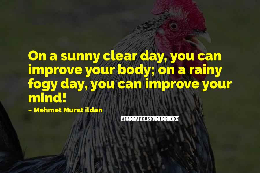 Mehmet Murat Ildan Quotes: On a sunny clear day, you can improve your body; on a rainy fogy day, you can improve your mind!