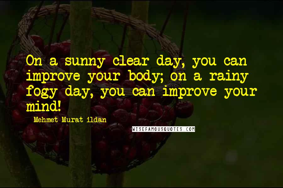 Mehmet Murat Ildan Quotes: On a sunny clear day, you can improve your body; on a rainy fogy day, you can improve your mind!