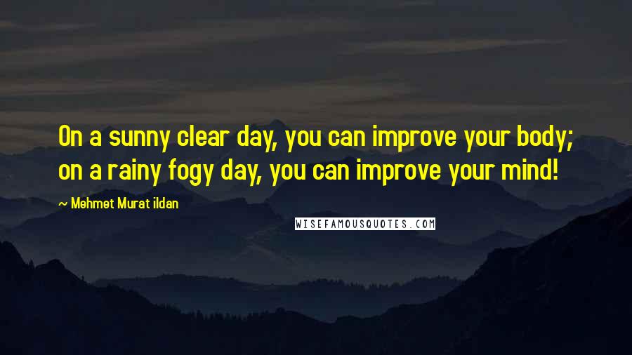 Mehmet Murat Ildan Quotes: On a sunny clear day, you can improve your body; on a rainy fogy day, you can improve your mind!