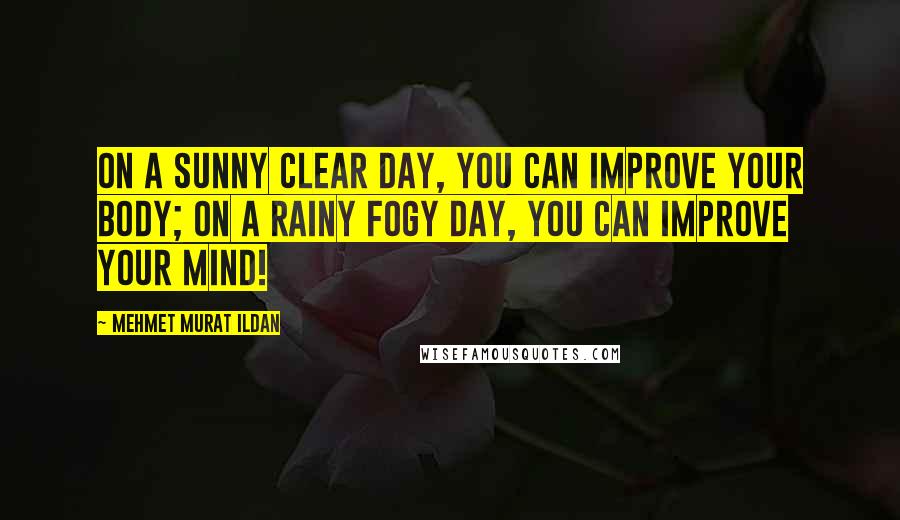 Mehmet Murat Ildan Quotes: On a sunny clear day, you can improve your body; on a rainy fogy day, you can improve your mind!