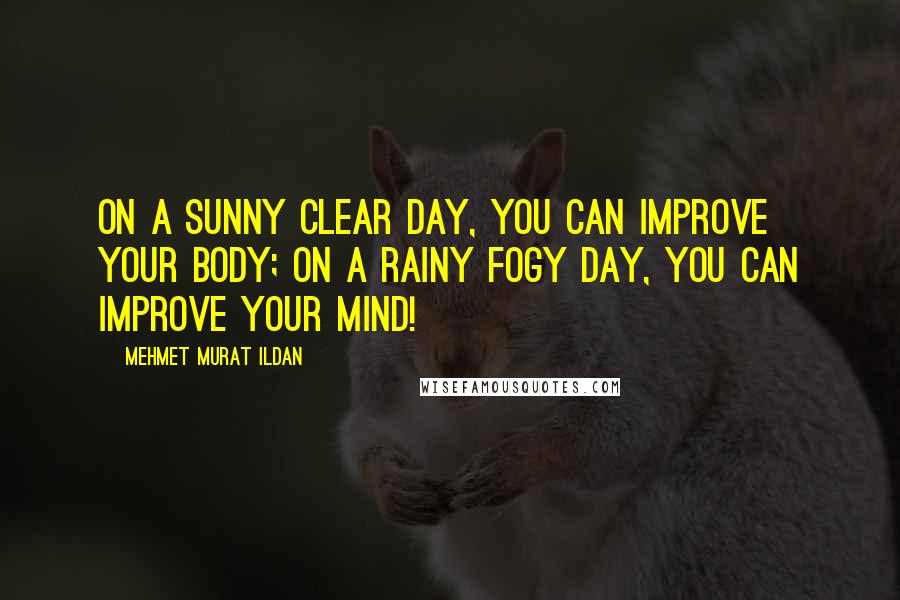 Mehmet Murat Ildan Quotes: On a sunny clear day, you can improve your body; on a rainy fogy day, you can improve your mind!