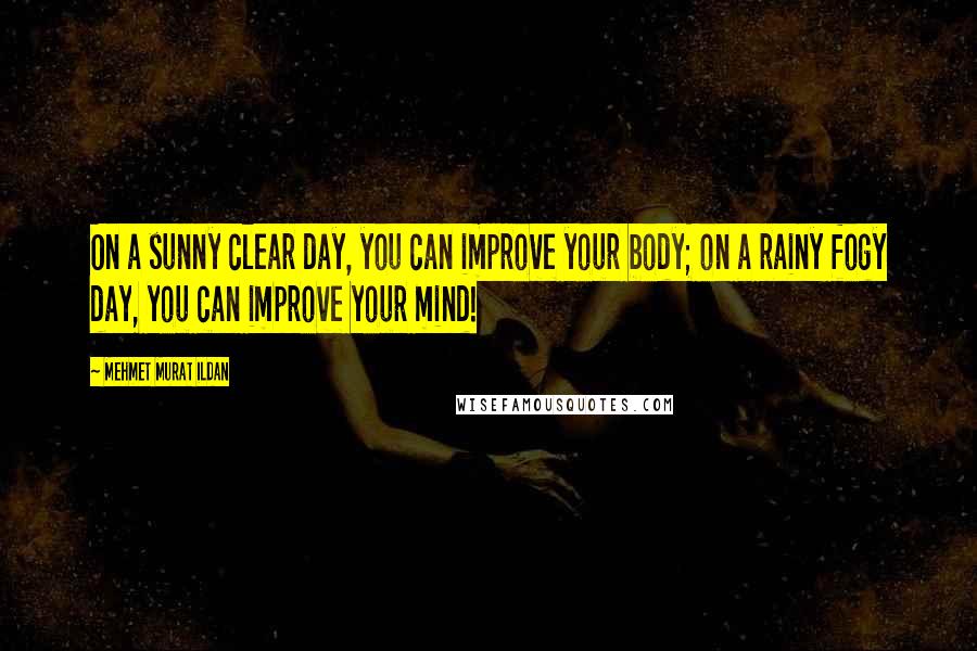 Mehmet Murat Ildan Quotes: On a sunny clear day, you can improve your body; on a rainy fogy day, you can improve your mind!