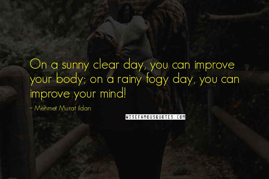 Mehmet Murat Ildan Quotes: On a sunny clear day, you can improve your body; on a rainy fogy day, you can improve your mind!