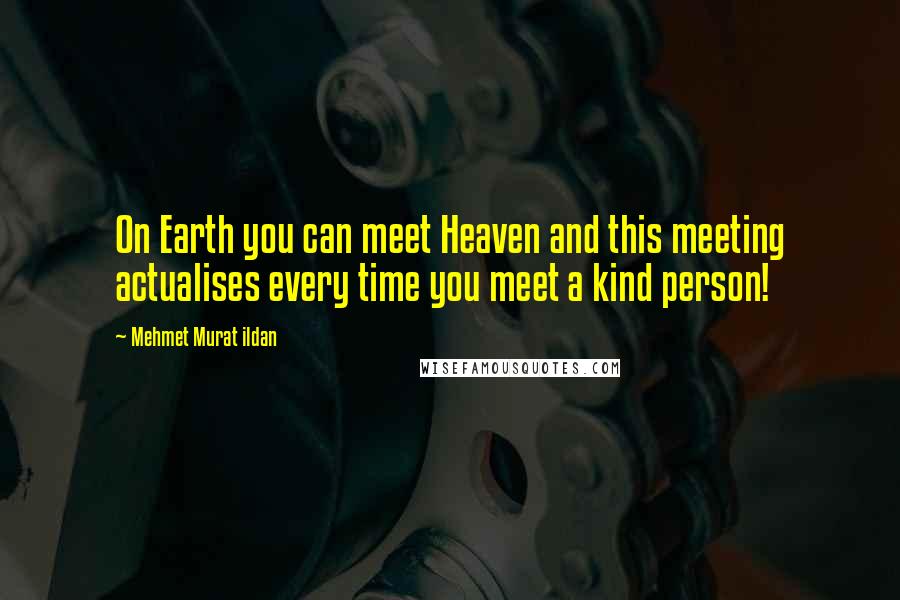 Mehmet Murat Ildan Quotes: On Earth you can meet Heaven and this meeting actualises every time you meet a kind person!
