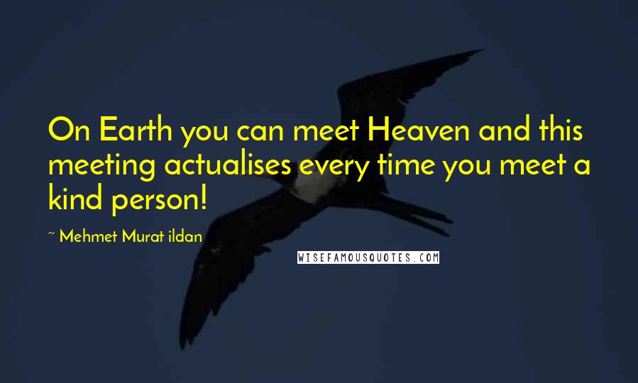 Mehmet Murat Ildan Quotes: On Earth you can meet Heaven and this meeting actualises every time you meet a kind person!
