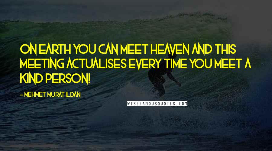 Mehmet Murat Ildan Quotes: On Earth you can meet Heaven and this meeting actualises every time you meet a kind person!