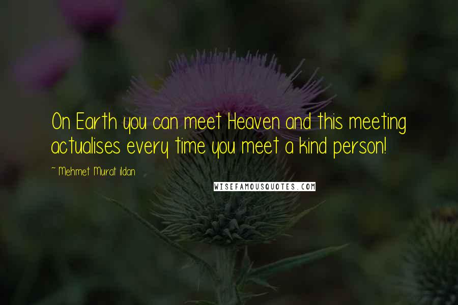 Mehmet Murat Ildan Quotes: On Earth you can meet Heaven and this meeting actualises every time you meet a kind person!
