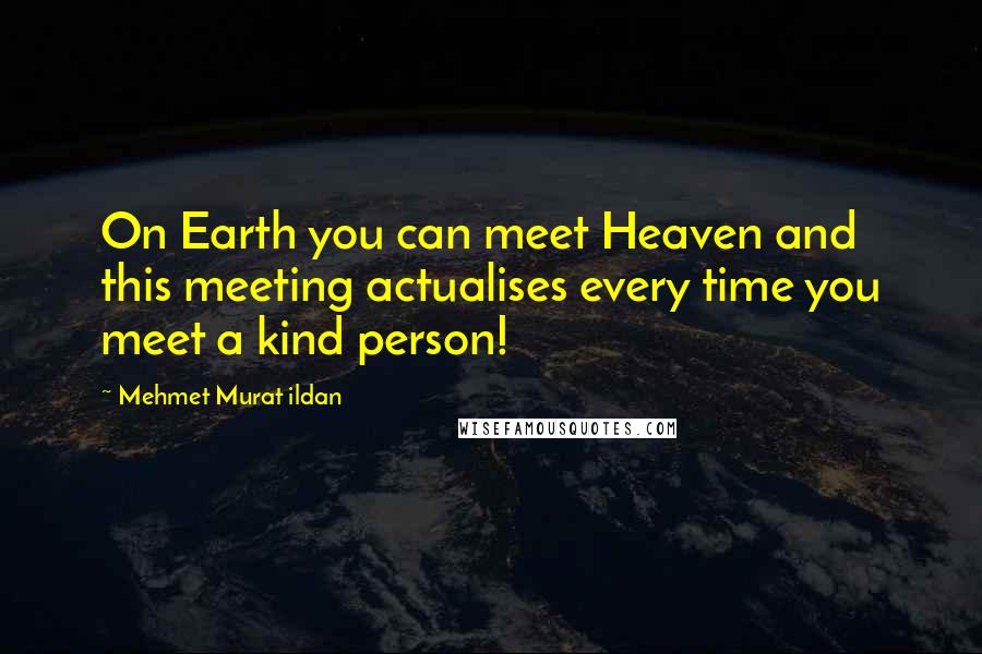Mehmet Murat Ildan Quotes: On Earth you can meet Heaven and this meeting actualises every time you meet a kind person!