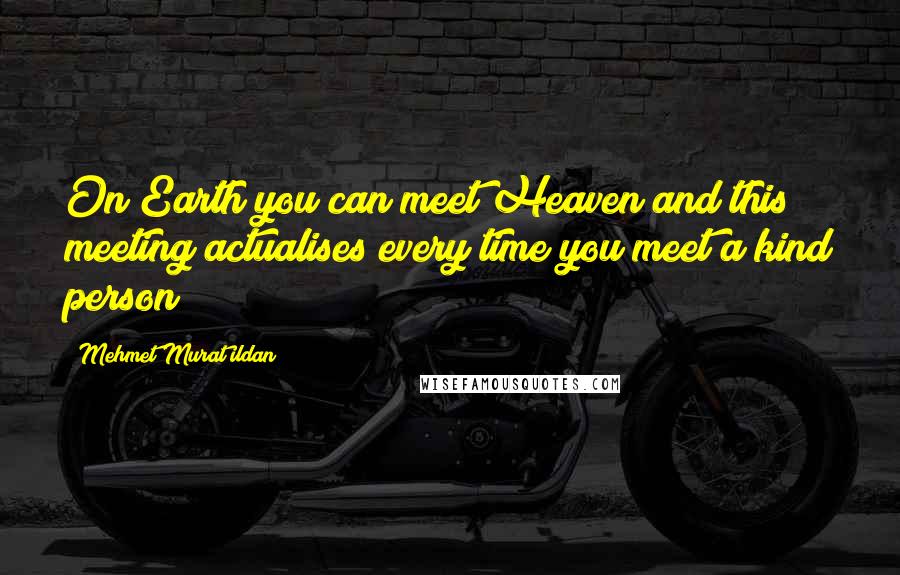 Mehmet Murat Ildan Quotes: On Earth you can meet Heaven and this meeting actualises every time you meet a kind person!