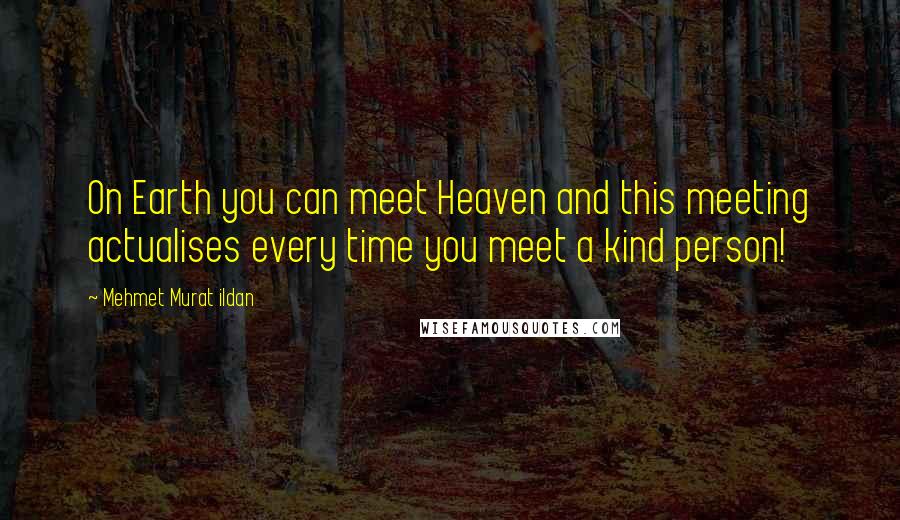 Mehmet Murat Ildan Quotes: On Earth you can meet Heaven and this meeting actualises every time you meet a kind person!
