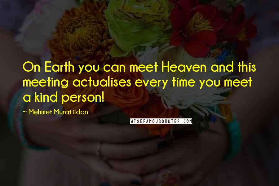 Mehmet Murat Ildan Quotes: On Earth you can meet Heaven and this meeting actualises every time you meet a kind person!