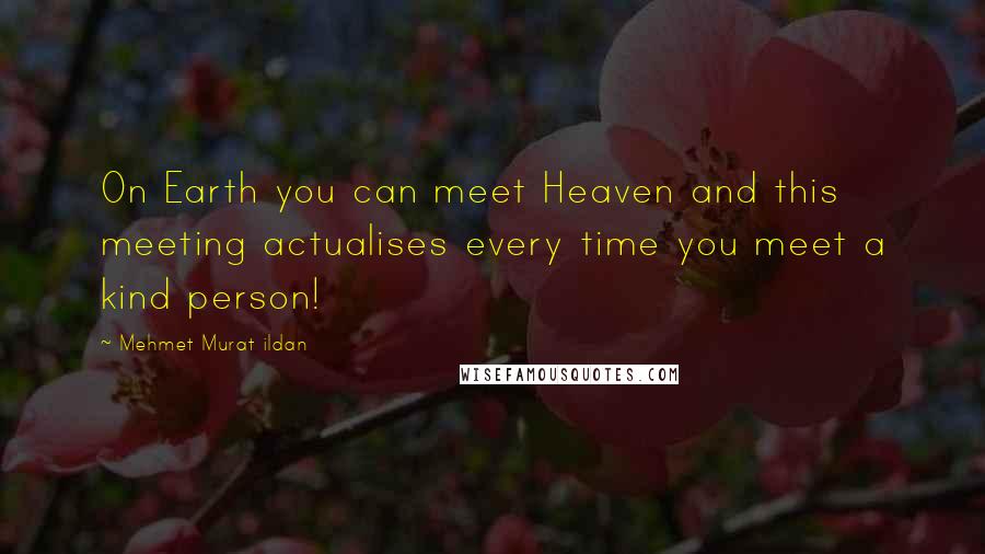 Mehmet Murat Ildan Quotes: On Earth you can meet Heaven and this meeting actualises every time you meet a kind person!