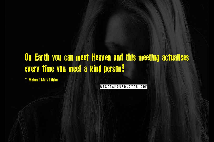 Mehmet Murat Ildan Quotes: On Earth you can meet Heaven and this meeting actualises every time you meet a kind person!