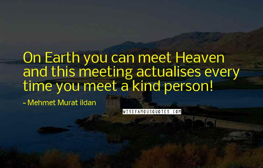 Mehmet Murat Ildan Quotes: On Earth you can meet Heaven and this meeting actualises every time you meet a kind person!