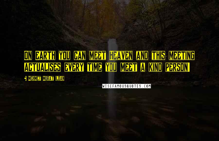 Mehmet Murat Ildan Quotes: On Earth you can meet Heaven and this meeting actualises every time you meet a kind person!