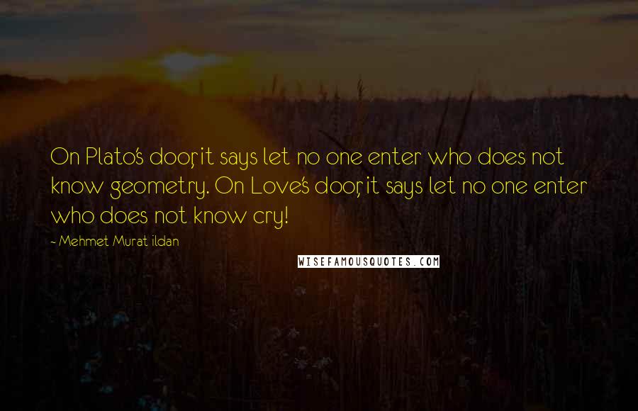 Mehmet Murat Ildan Quotes: On Plato's door, it says let no one enter who does not know geometry. On Love's door, it says let no one enter who does not know cry!