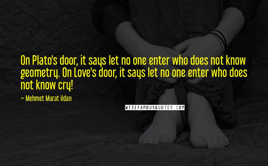 Mehmet Murat Ildan Quotes: On Plato's door, it says let no one enter who does not know geometry. On Love's door, it says let no one enter who does not know cry!