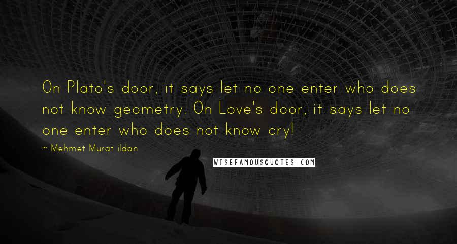 Mehmet Murat Ildan Quotes: On Plato's door, it says let no one enter who does not know geometry. On Love's door, it says let no one enter who does not know cry!