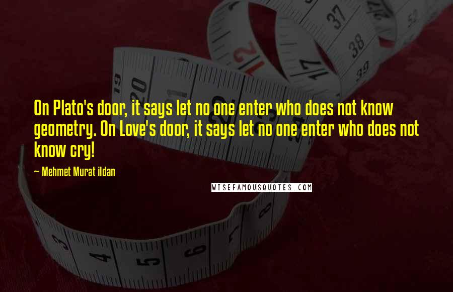 Mehmet Murat Ildan Quotes: On Plato's door, it says let no one enter who does not know geometry. On Love's door, it says let no one enter who does not know cry!