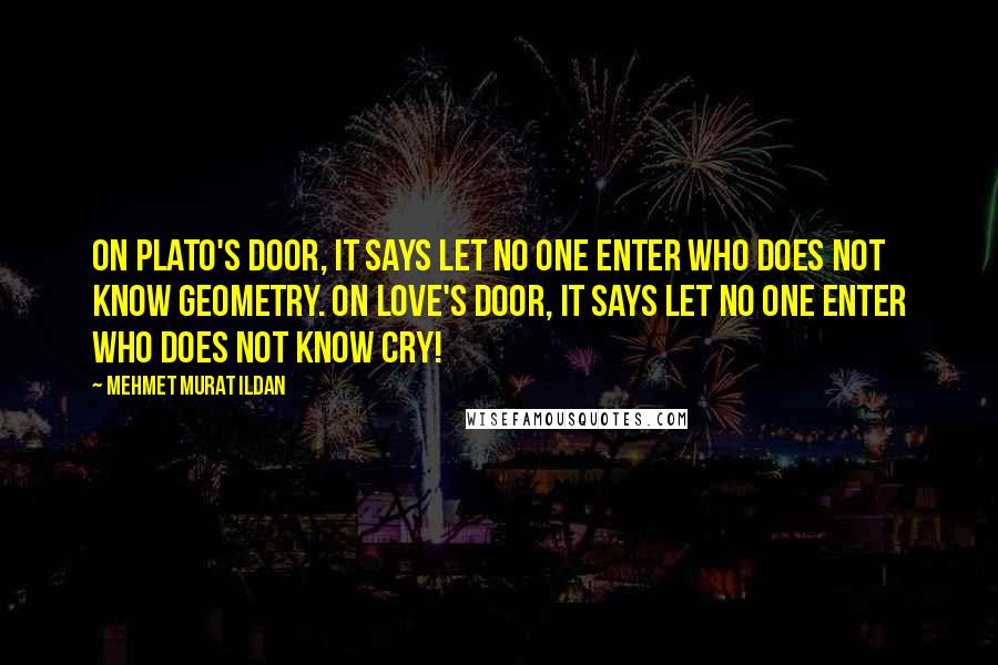 Mehmet Murat Ildan Quotes: On Plato's door, it says let no one enter who does not know geometry. On Love's door, it says let no one enter who does not know cry!