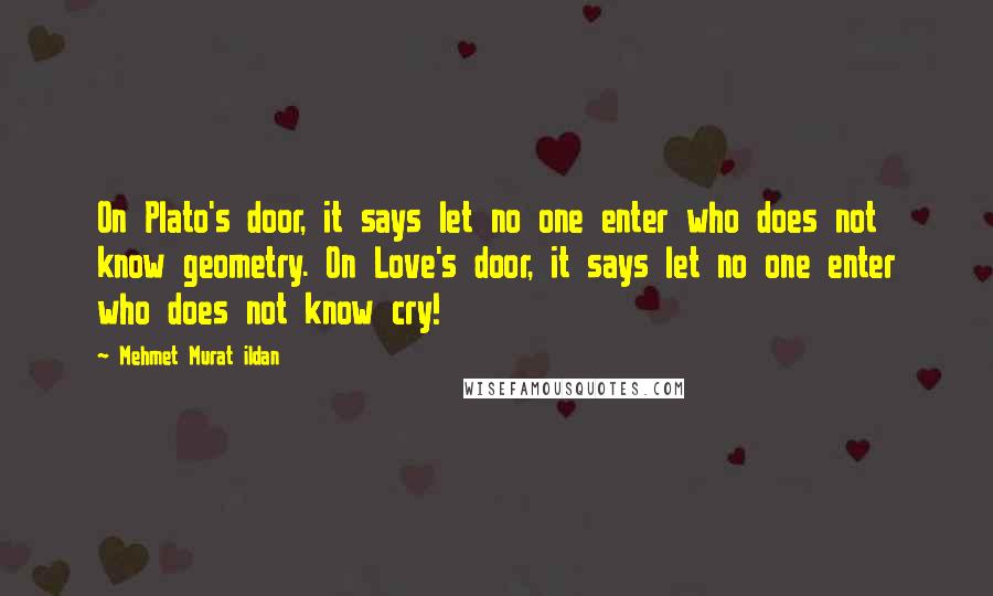 Mehmet Murat Ildan Quotes: On Plato's door, it says let no one enter who does not know geometry. On Love's door, it says let no one enter who does not know cry!