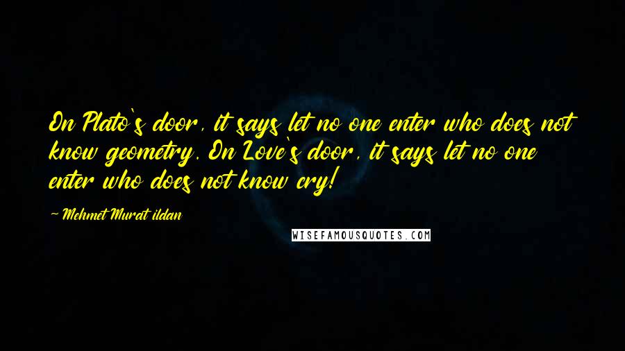 Mehmet Murat Ildan Quotes: On Plato's door, it says let no one enter who does not know geometry. On Love's door, it says let no one enter who does not know cry!