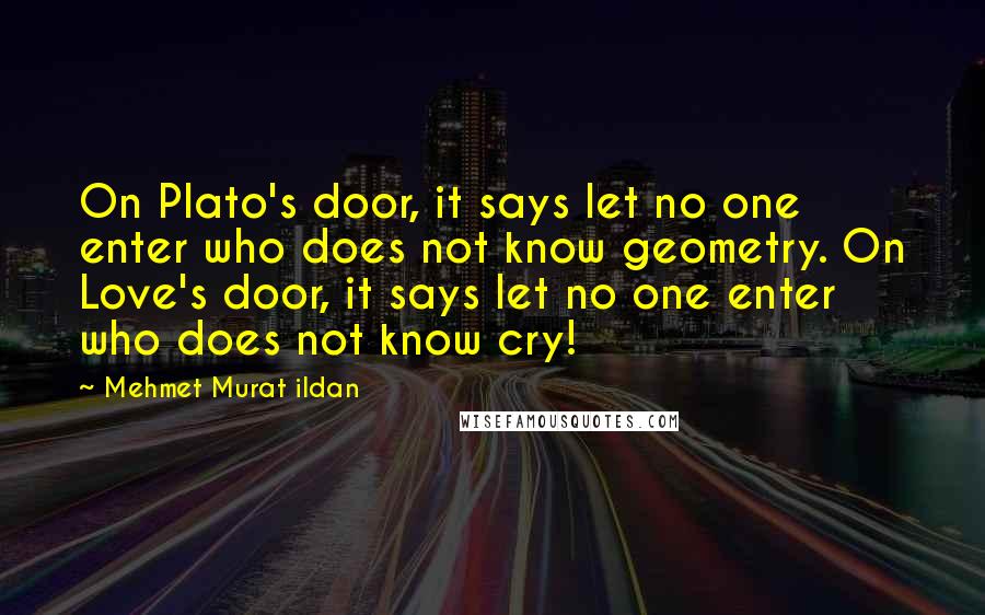 Mehmet Murat Ildan Quotes: On Plato's door, it says let no one enter who does not know geometry. On Love's door, it says let no one enter who does not know cry!