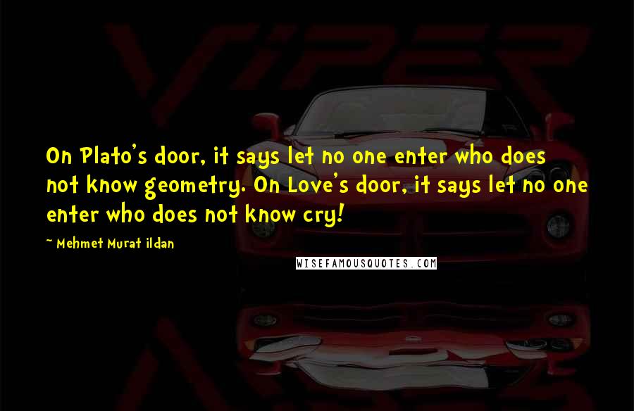 Mehmet Murat Ildan Quotes: On Plato's door, it says let no one enter who does not know geometry. On Love's door, it says let no one enter who does not know cry!