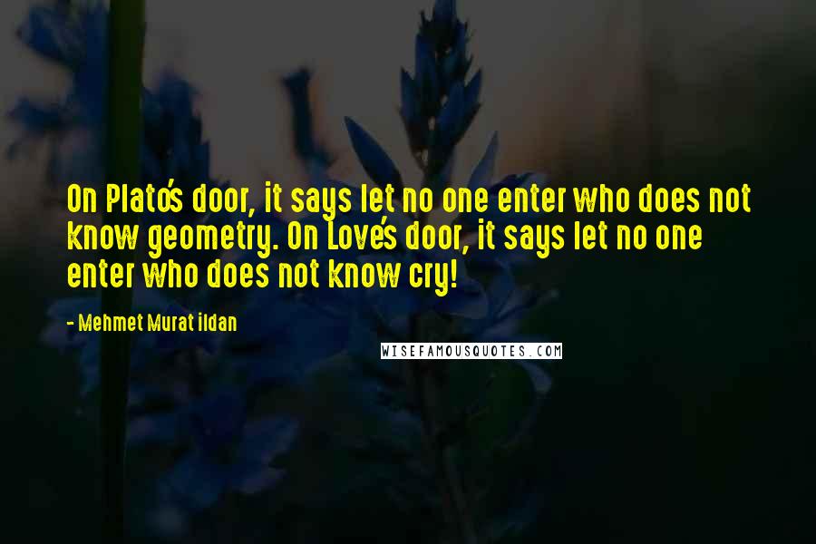 Mehmet Murat Ildan Quotes: On Plato's door, it says let no one enter who does not know geometry. On Love's door, it says let no one enter who does not know cry!