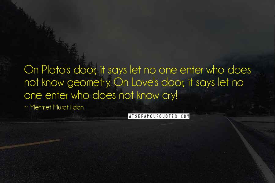 Mehmet Murat Ildan Quotes: On Plato's door, it says let no one enter who does not know geometry. On Love's door, it says let no one enter who does not know cry!