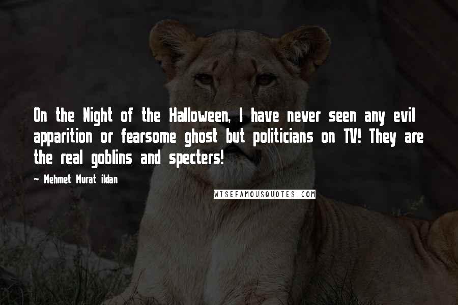 Mehmet Murat Ildan Quotes: On the Night of the Halloween, I have never seen any evil apparition or fearsome ghost but politicians on TV! They are the real goblins and specters!
