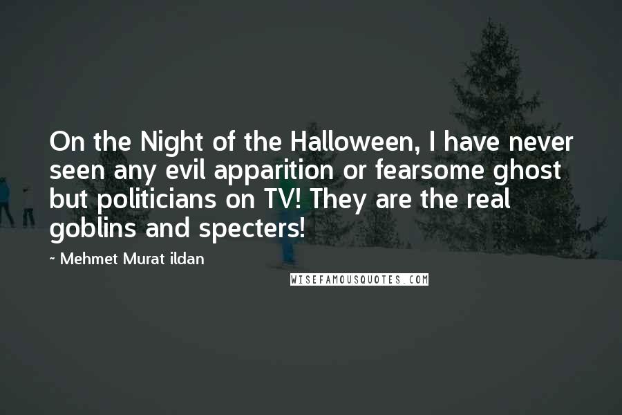 Mehmet Murat Ildan Quotes: On the Night of the Halloween, I have never seen any evil apparition or fearsome ghost but politicians on TV! They are the real goblins and specters!