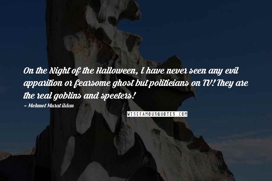 Mehmet Murat Ildan Quotes: On the Night of the Halloween, I have never seen any evil apparition or fearsome ghost but politicians on TV! They are the real goblins and specters!