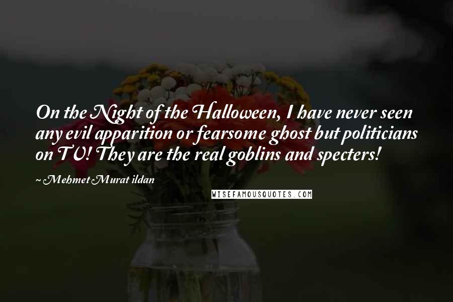 Mehmet Murat Ildan Quotes: On the Night of the Halloween, I have never seen any evil apparition or fearsome ghost but politicians on TV! They are the real goblins and specters!
