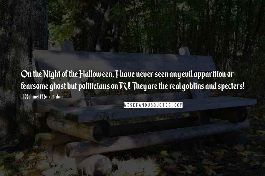 Mehmet Murat Ildan Quotes: On the Night of the Halloween, I have never seen any evil apparition or fearsome ghost but politicians on TV! They are the real goblins and specters!