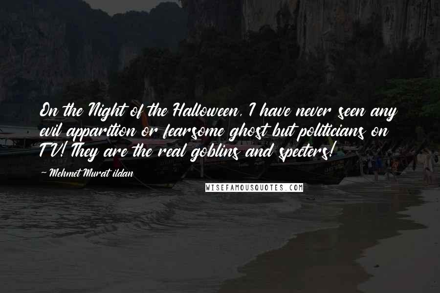 Mehmet Murat Ildan Quotes: On the Night of the Halloween, I have never seen any evil apparition or fearsome ghost but politicians on TV! They are the real goblins and specters!