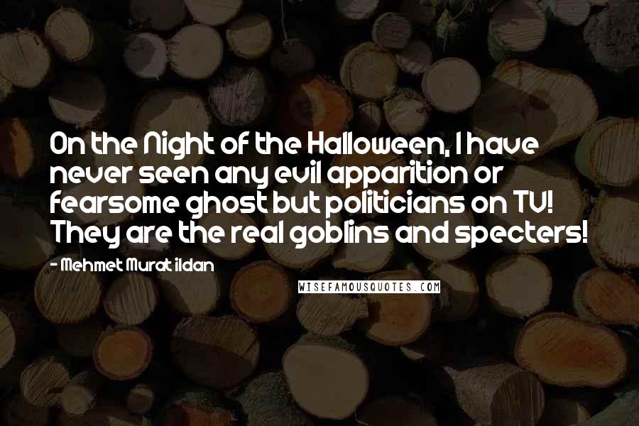 Mehmet Murat Ildan Quotes: On the Night of the Halloween, I have never seen any evil apparition or fearsome ghost but politicians on TV! They are the real goblins and specters!