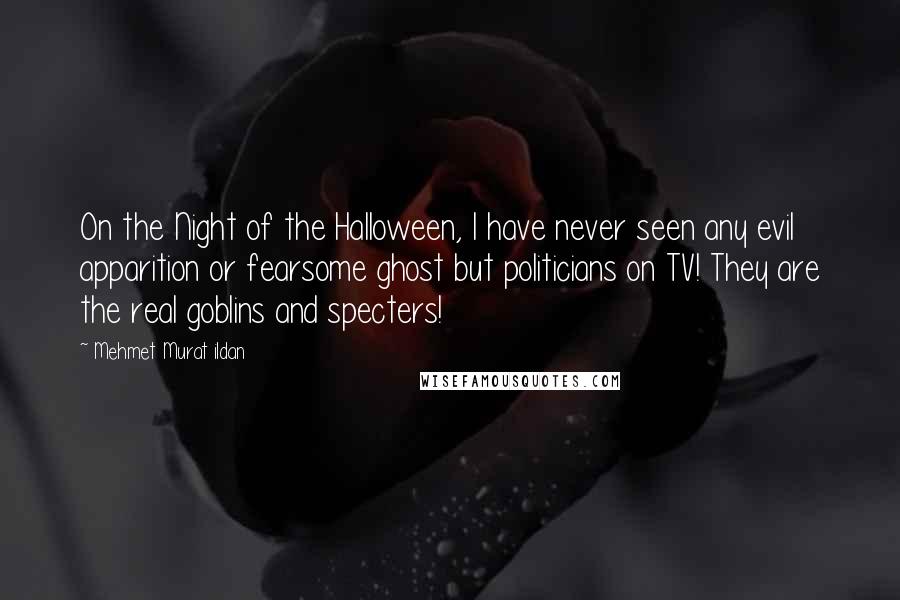 Mehmet Murat Ildan Quotes: On the Night of the Halloween, I have never seen any evil apparition or fearsome ghost but politicians on TV! They are the real goblins and specters!