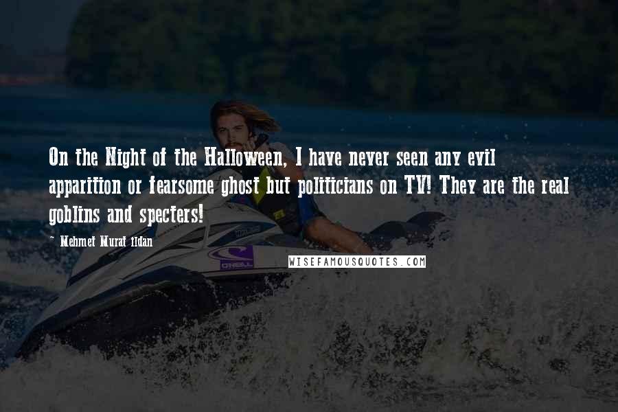 Mehmet Murat Ildan Quotes: On the Night of the Halloween, I have never seen any evil apparition or fearsome ghost but politicians on TV! They are the real goblins and specters!