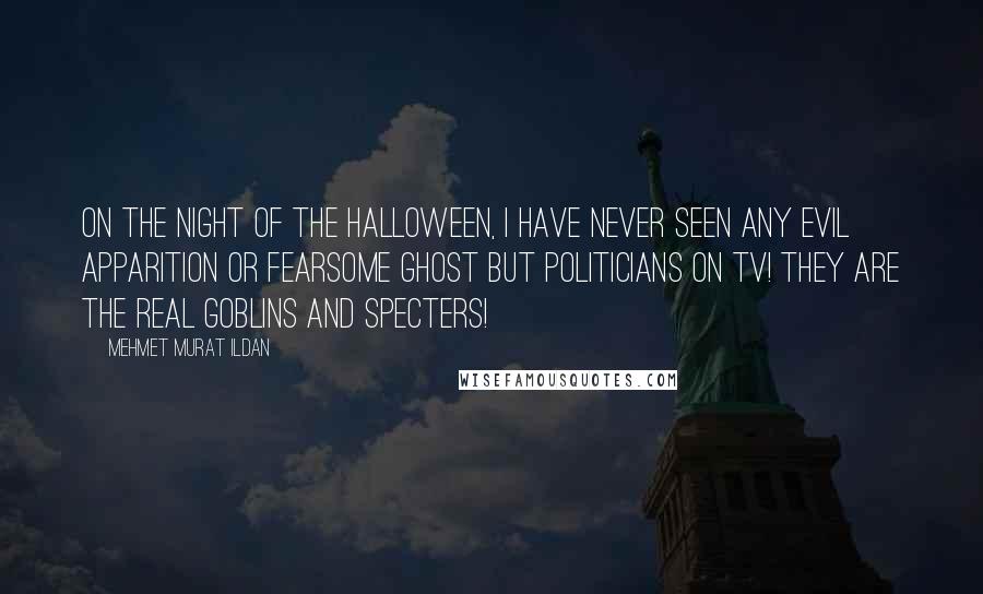 Mehmet Murat Ildan Quotes: On the Night of the Halloween, I have never seen any evil apparition or fearsome ghost but politicians on TV! They are the real goblins and specters!