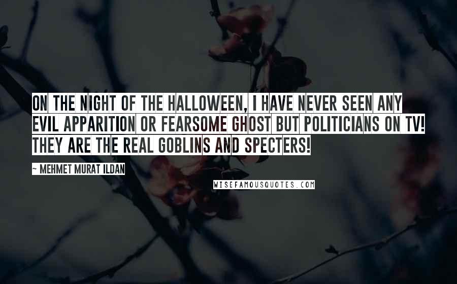 Mehmet Murat Ildan Quotes: On the Night of the Halloween, I have never seen any evil apparition or fearsome ghost but politicians on TV! They are the real goblins and specters!